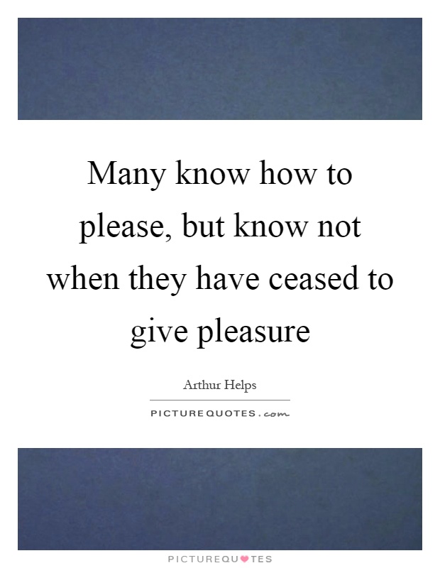 Many know how to please, but know not when they have ceased to give pleasure Picture Quote #1