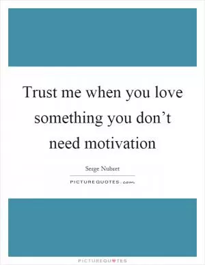 Trust me when you love something you don’t need motivation Picture Quote #1