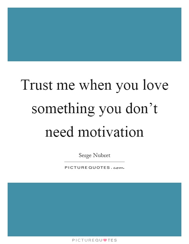 Trust me when you love something you don't need motivation Picture Quote #1