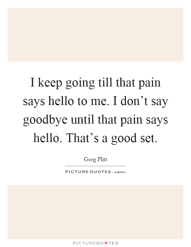 I keep going till that pain says hello to me. I don't say goodbye until that pain says hello. That's a good set Picture Quote #1