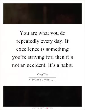 You are what you do repeatedly every day. If excellence is something you’re striving for, then it’s not an accident. It’s a habit Picture Quote #1