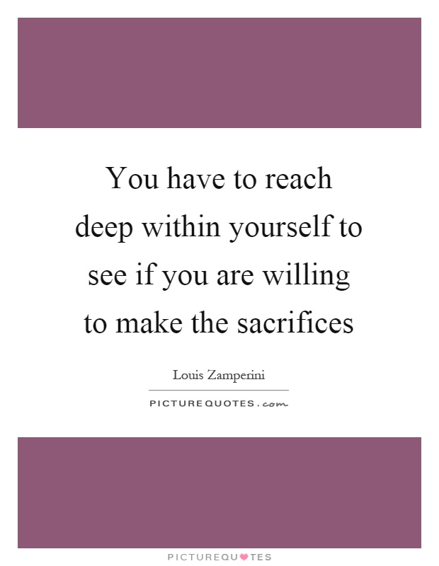 You have to reach deep within yourself to see if you are willing to make the sacrifices Picture Quote #1