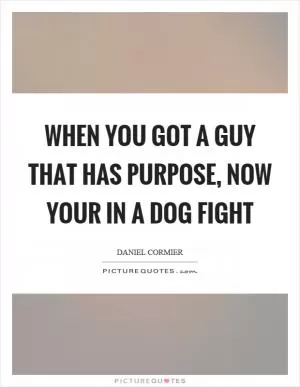 When you got a guy that has purpose, now your in a dog fight Picture Quote #1