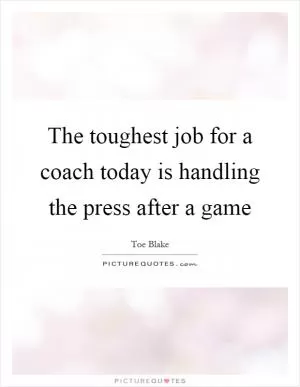 The toughest job for a coach today is handling the press after a game Picture Quote #1