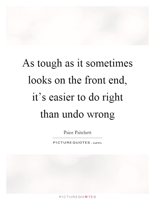 As tough as it sometimes looks on the front end, it's easier to do right than undo wrong Picture Quote #1