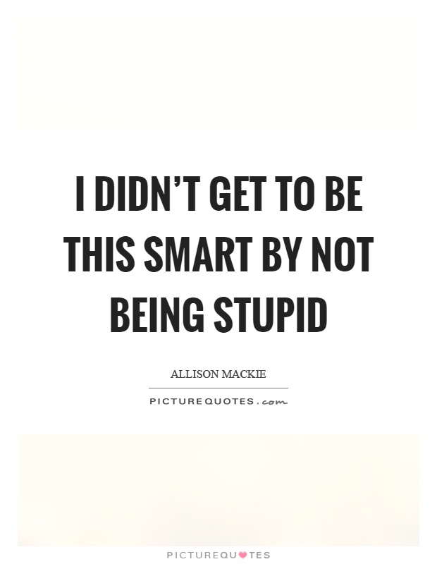 I didn't get to be this smart by not being stupid Picture Quote #1