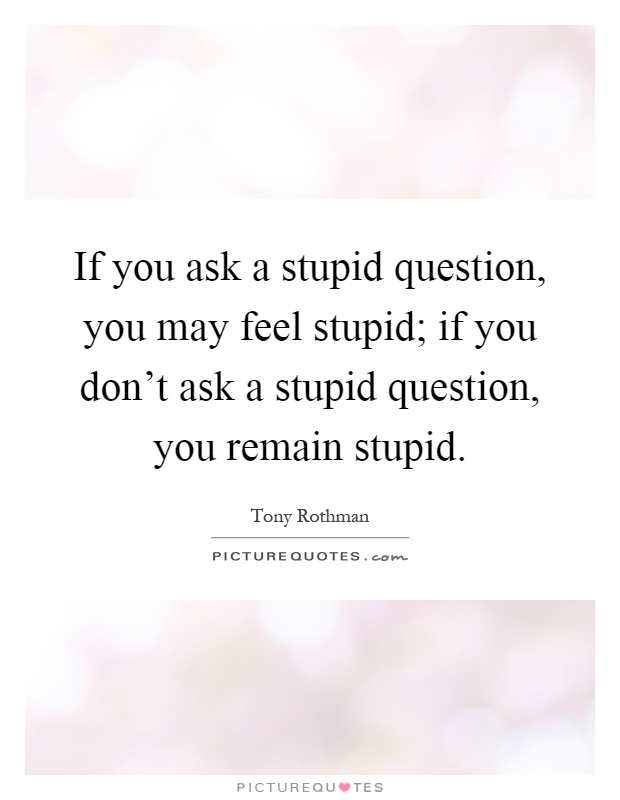If you ask a stupid question, you may feel stupid; if you don't ask a stupid question, you remain stupid Picture Quote #1