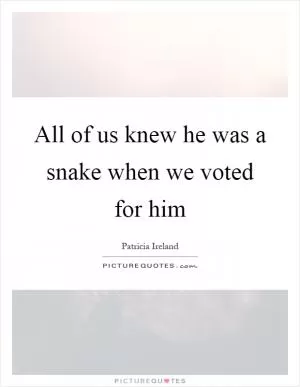 All of us knew he was a snake when we voted for him Picture Quote #1
