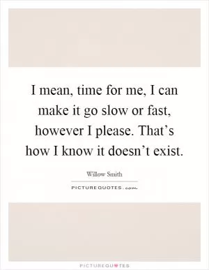 I mean, time for me, I can make it go slow or fast, however I please. That’s how I know it doesn’t exist Picture Quote #1