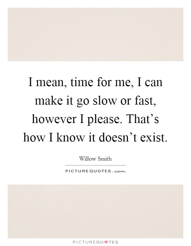 I mean, time for me, I can make it go slow or fast, however I please. That's how I know it doesn't exist Picture Quote #1