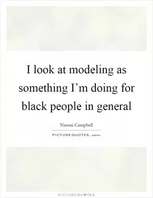 I look at modeling as something I’m doing for black people in general Picture Quote #1