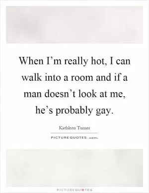 When I’m really hot, I can walk into a room and if a man doesn’t look at me, he’s probably gay Picture Quote #1