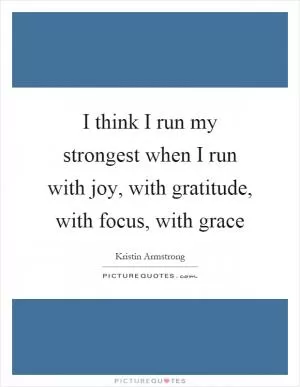 I think I run my strongest when I run with joy, with gratitude, with focus, with grace Picture Quote #1
