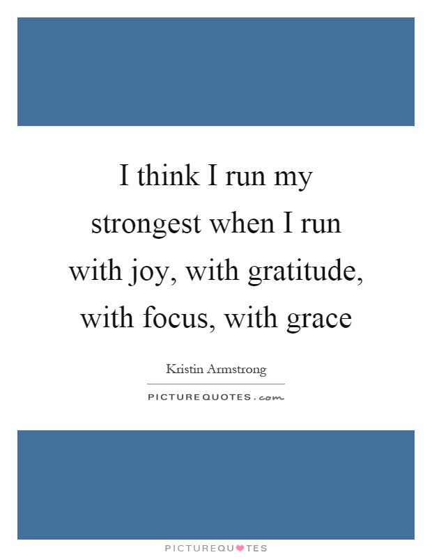 I think I run my strongest when I run with joy, with gratitude, with focus, with grace Picture Quote #1