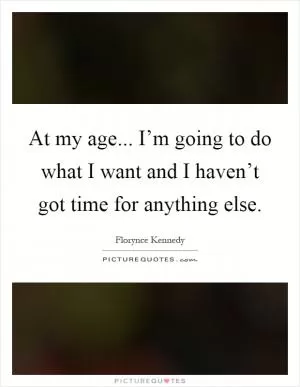 At my age... I’m going to do what I want and I haven’t got time for anything else Picture Quote #1