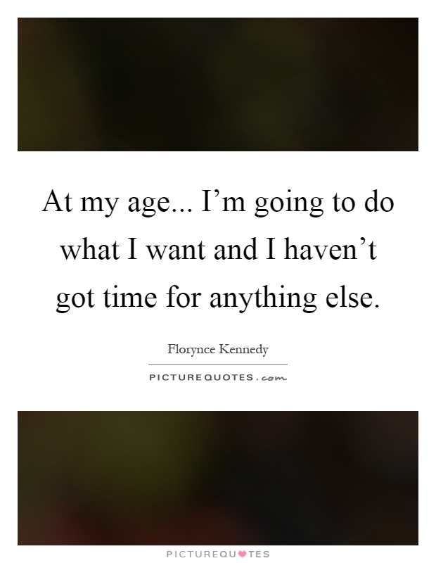 At my age... I'm going to do what I want and I haven't got time for anything else Picture Quote #1
