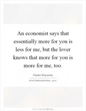 An economist says that essentially more for you is less for me, but the lover knows that more for you is more for me, too Picture Quote #1