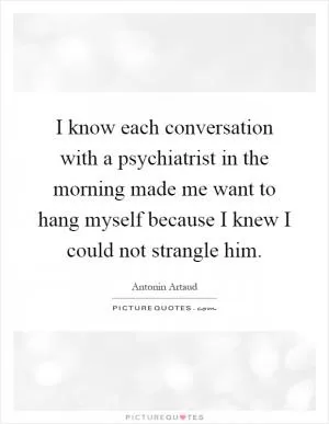 I know each conversation with a psychiatrist in the morning made me want to hang myself because I knew I could not strangle him Picture Quote #1