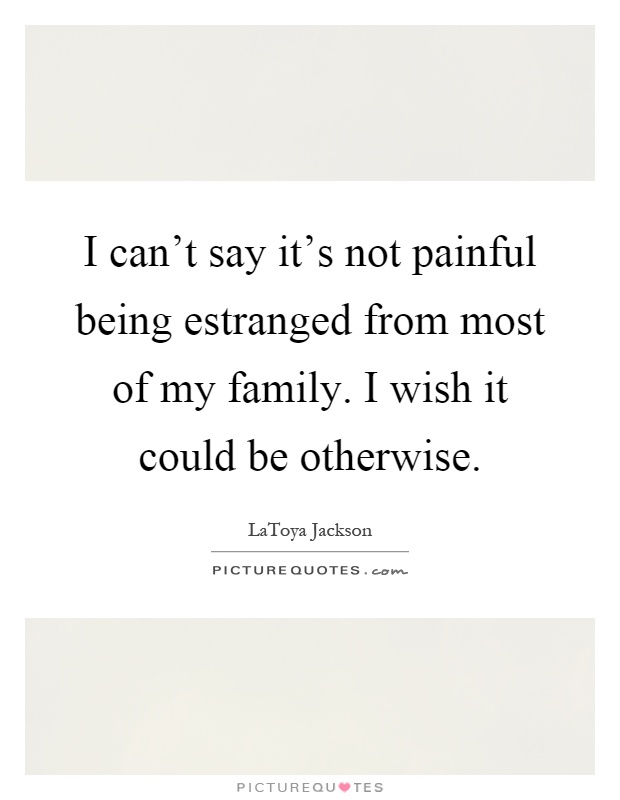 I can't say it's not painful being estranged from most of my family. I wish it could be otherwise Picture Quote #1