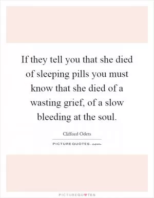 If they tell you that she died of sleeping pills you must know that she died of a wasting grief, of a slow bleeding at the soul Picture Quote #1