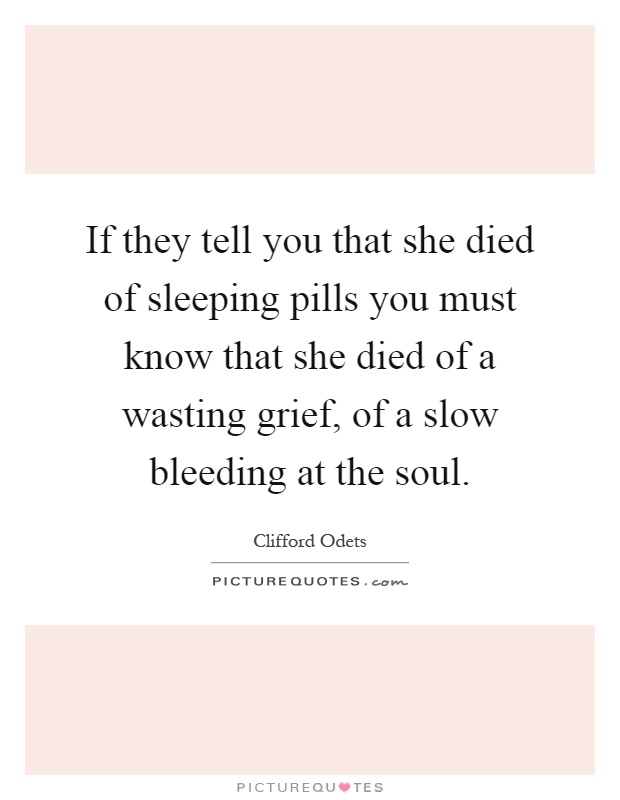 If they tell you that she died of sleeping pills you must know that she died of a wasting grief, of a slow bleeding at the soul Picture Quote #1