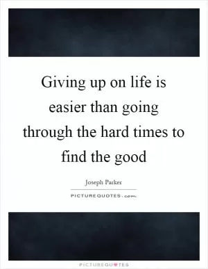 Giving up on life is easier than going through the hard times to find the good Picture Quote #1