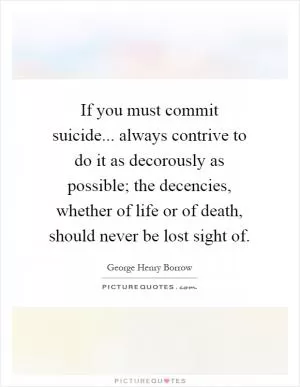 If you must commit suicide... always contrive to do it as decorously as possible; the decencies, whether of life or of death, should never be lost sight of Picture Quote #1