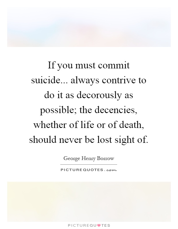 If you must commit suicide... always contrive to do it as decorously as possible; the decencies, whether of life or of death, should never be lost sight of Picture Quote #1