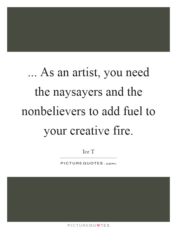 ... As an artist, you need the naysayers and the nonbelievers to add fuel to your creative fire Picture Quote #1