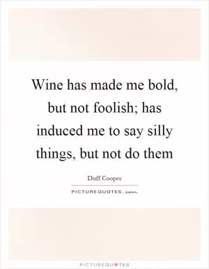 Wine has made me bold, but not foolish; has induced me to say silly things, but not do them Picture Quote #1