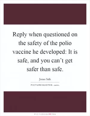 Reply when questioned on the safety of the polio vaccine he developed: It is safe, and you can’t get safer than safe Picture Quote #1