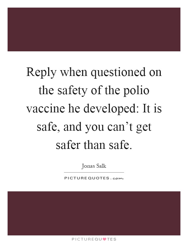 Reply when questioned on the safety of the polio vaccine he developed: It is safe, and you can't get safer than safe Picture Quote #1