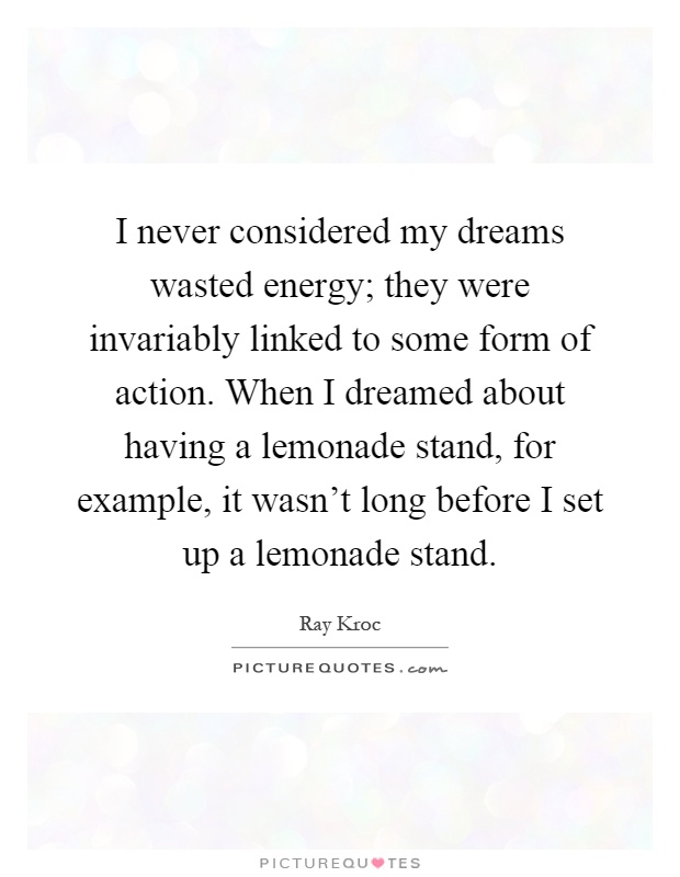 I never considered my dreams wasted energy; they were invariably linked to some form of action. When I dreamed about having a lemonade stand, for example, it wasn't long before I set up a lemonade stand Picture Quote #1