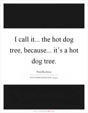 I call it... the hot dog tree, because... it’s a hot dog tree Picture Quote #1