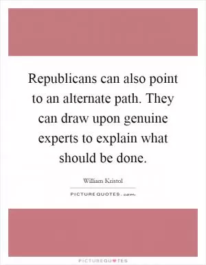 Republicans can also point to an alternate path. They can draw upon genuine experts to explain what should be done Picture Quote #1