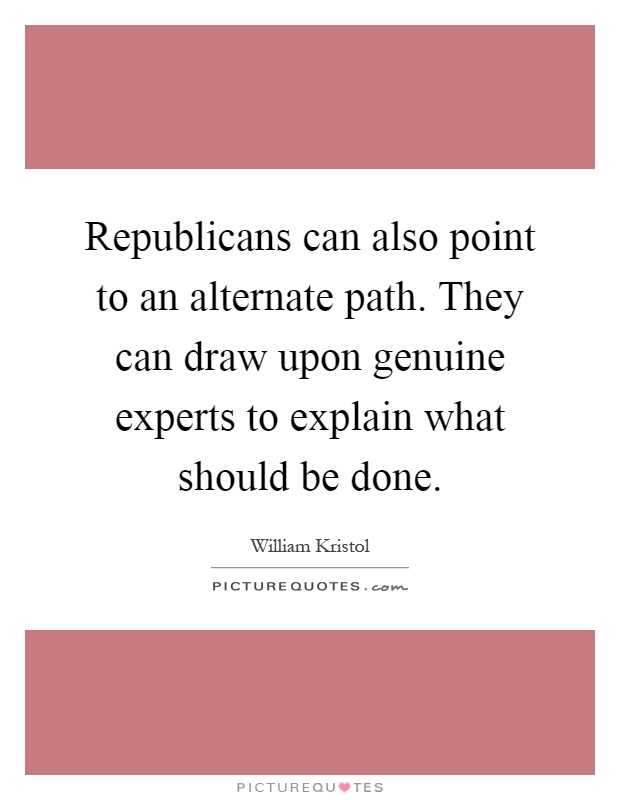 Republicans can also point to an alternate path. They can draw upon genuine experts to explain what should be done Picture Quote #1