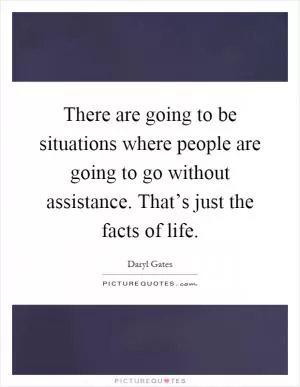 There are going to be situations where people are going to go without assistance. That’s just the facts of life Picture Quote #1