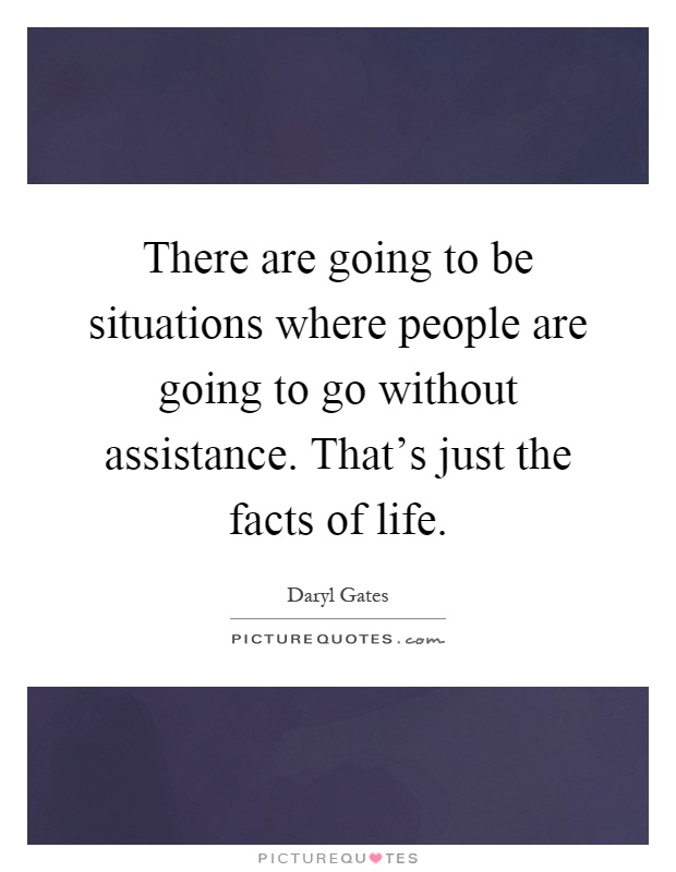 There are going to be situations where people are going to go without assistance. That's just the facts of life Picture Quote #1