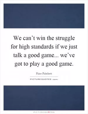 We can’t win the struggle for high standards if we just talk a good game... we’ve got to play a good game Picture Quote #1
