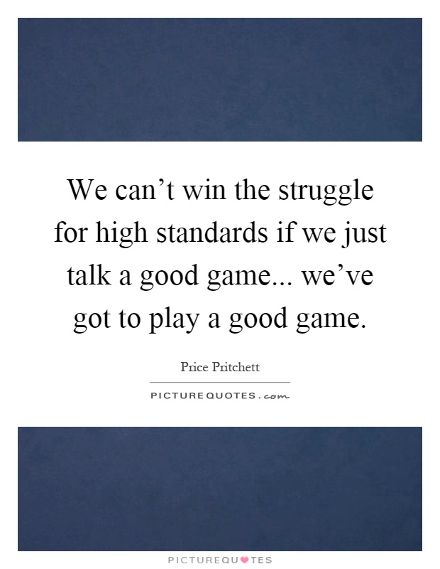 We can't win the struggle for high standards if we just talk a good game... we've got to play a good game Picture Quote #1