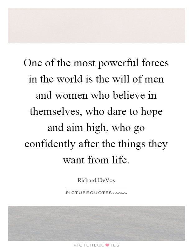 One of the most powerful forces in the world is the will of men and women who believe in themselves, who dare to hope and aim high, who go confidently after the things they want from life Picture Quote #1