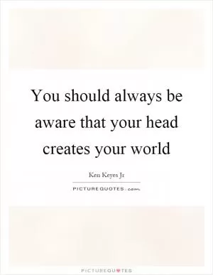 You should always be aware that your head creates your world Picture Quote #1