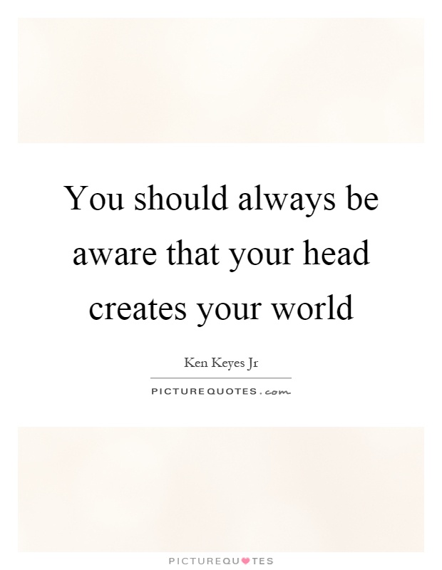 You should always be aware that your head creates your world Picture Quote #1