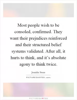 Most people wish to be consoled, confirmed. They want their prejudices reinforced and their structured belief systems validated. After all, it hurts to think, and it’s absolute agony to think twice Picture Quote #1