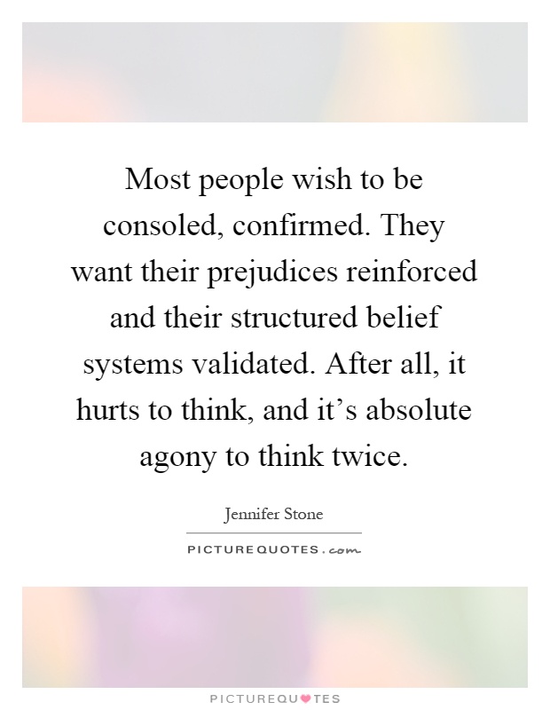 Most people wish to be consoled, confirmed. They want their prejudices reinforced and their structured belief systems validated. After all, it hurts to think, and it's absolute agony to think twice Picture Quote #1