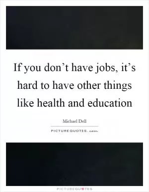If you don’t have jobs, it’s hard to have other things like health and education Picture Quote #1