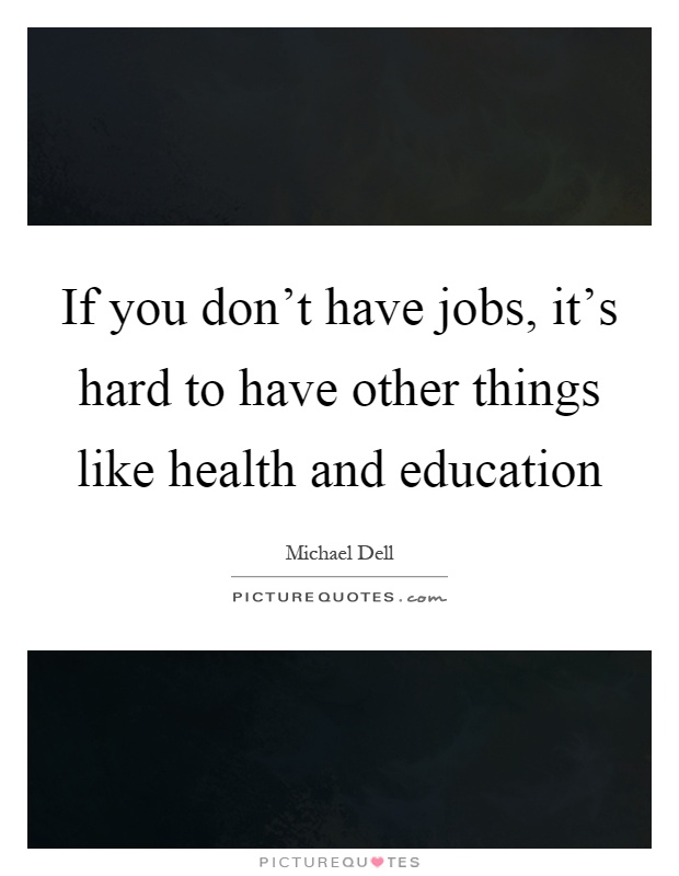 If you don't have jobs, it's hard to have other things like health and education Picture Quote #1