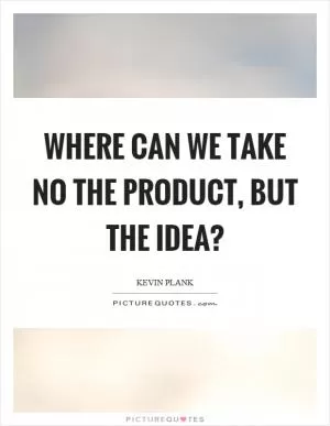 Where can we take no the product, but the idea? Picture Quote #1