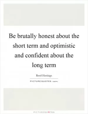 Be brutally honest about the short term and optimistic and confident about the long term Picture Quote #1