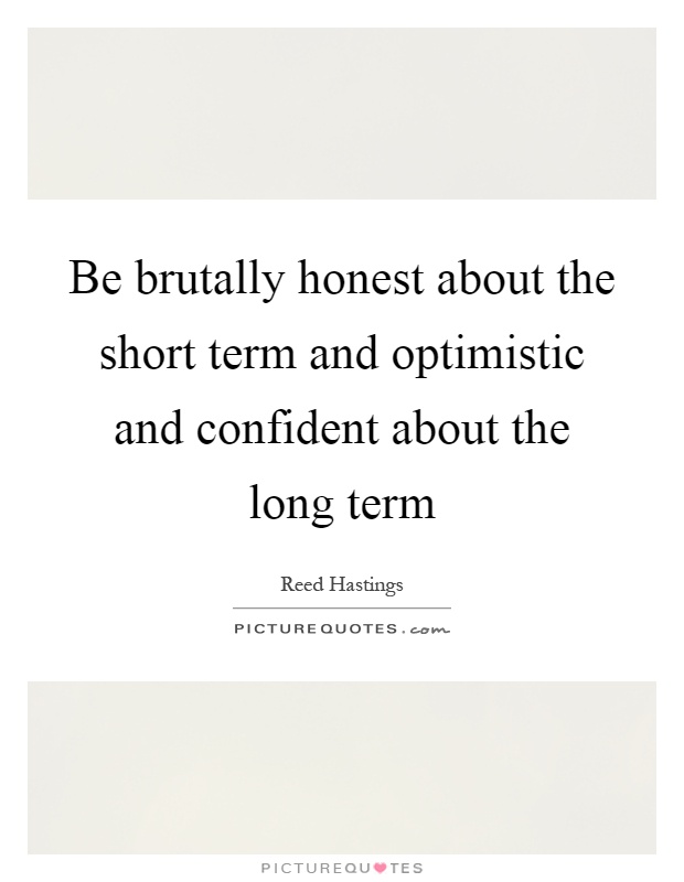 Be brutally honest about the short term and optimistic and confident about the long term Picture Quote #1